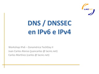 DNS	
  /	
  DNSSEC	
  
                        en	
  IPv6	
  e	
  IPv4	
  
                                    	
  
Workshop	
  IPv6	
  –	
  Zonamérica	
  TechDay	
  II	
  
Juan	
  Carlos	
  Alonso	
  (juancarlos	
  @	
  lacnic.net)	
  
Carlos	
  MarEnez	
  (carlos	
  @	
  lacnic.net)	
  
                                        	
  
 