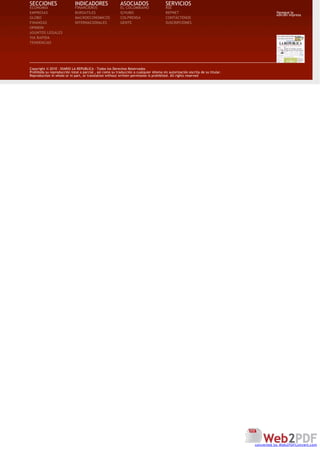 SECCIONES                    INDICADORES                   ASOCIADOS                    SERVICIOS
ECONOMIA                     FINANCIEROS                   EL COLOMBIANO                RSE
EMPRESAS                     BURSATILES                    Q'HUBO                       REPNET                                            Navegue la
                                                                                                                                          edicion impresa
GLOBO                        MACROECONOMICOS               COLPRENSA                    CONTÁCTENOS
FINANZAS                     INTERNACIONALES               GENTE                        SUSCRIPCIONES
OPINION
ASUNTOS LEGALES
VIA RAPIDA
TENDENCIAS




Copyright © 2010 - DIARIO LA REPUBLICA - Todos los Derechos Reservados
Prohibida su reproducción total o parcial , así como su traducción a cualquier idioma sin autorización escrita de su titular.
Reproduction in whole or in part, or translation without written permission is prohibited. All rights reserved




                                                                                                                                converted by Web2PDFConvert.com
 