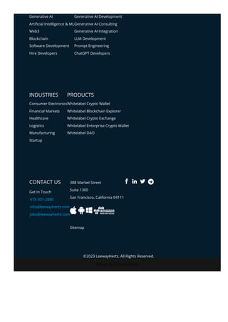 Privacy & Cookies Policy
INDUSTRIES PRODUCTS
CONTACT US
Get In Touch
415-301-2880
info@leewayhertz.com
jobs@leewayhertz.com
388 Market Street
Suite 1300
San Francisco, California 94111
Sitemap
Generative AI
Arti몭cial Intelligence & ML
Web3
Blockchain
Software Development
Hire Developers
Generative AI Development
Generative AI Consulting
Generative AI Integration
LLM Development
Prompt Engineering
ChatGPT Developers
Consumer Electronics
Financial Markets
Healthcare
Logistics
Manufacturing
Startup
Whitelabel Crypto Wallet
Whitelabel Blockchain Explorer
Whitelabel Crypto Exchange
Whitelabel Enterprise Crypto Wallet
Whitelabel DAO
 
©2023 LeewayHertz. All Rights Reserved.
 