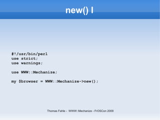 new() I



#!/usr/bin/perl
use strict;
use warnings;

use WWW::Mechanize;

my $browser = WWW::Mechanize->new();




              Thomas Fahle - WWW::Mechanize - FrOSCon 2009
 