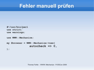 Fehler manuell prüfen


#!/usr/bin/perl
use strict;
use warnings;

use WWW::Mechanize;

my $browser = WWW::Mechanize->new(
                  autocheck => 0,
);




              Thomas Fahle - WWW::Mechanize - FrOSCon 2009
 