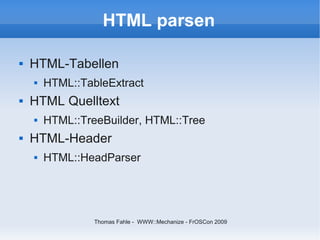HTML parsen

   HTML-Tabellen
       HTML::TableExtract
   HTML Quelltext
       HTML::TreeBuilder, HTML::Tree
   HTML-Header
       HTML::HeadParser




                 Thomas Fahle - WWW::Mechanize - FrOSCon 2009
 