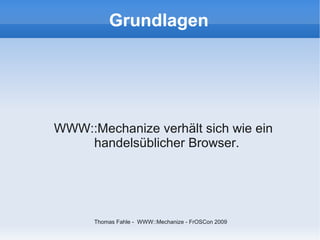 Grundlagen




WWW::Mechanize verhält sich wie ein
    handelsüblicher Browser.




      Thomas Fahle - WWW::Mechanize - FrOSCon 2009
 