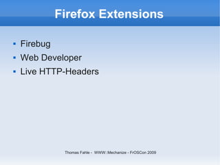 Firefox Extensions

   Firebug
   Web Developer
   Live HTTP-Headers




               Thomas Fahle - WWW::Mechanize - FrOSCon 2009
 