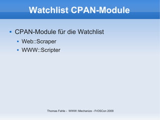 Watchlist CPAN-Module

   CPAN-Module für die Watchlist
       Web::Scraper
       WWW::Scripter




                Thomas Fahle - WWW::Mechanize - FrOSCon 2009
 