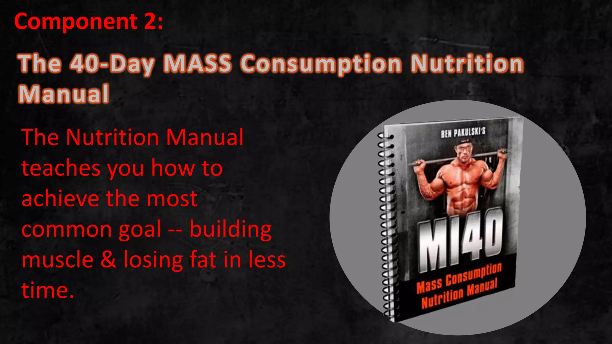 The 40-Day MASS Consumption Nutrition
Manual
.
The Nutrition Manual
teaches you how to
achieve the most
common goal -- building
muscle & losing fat in less
time.
Component 2:
 