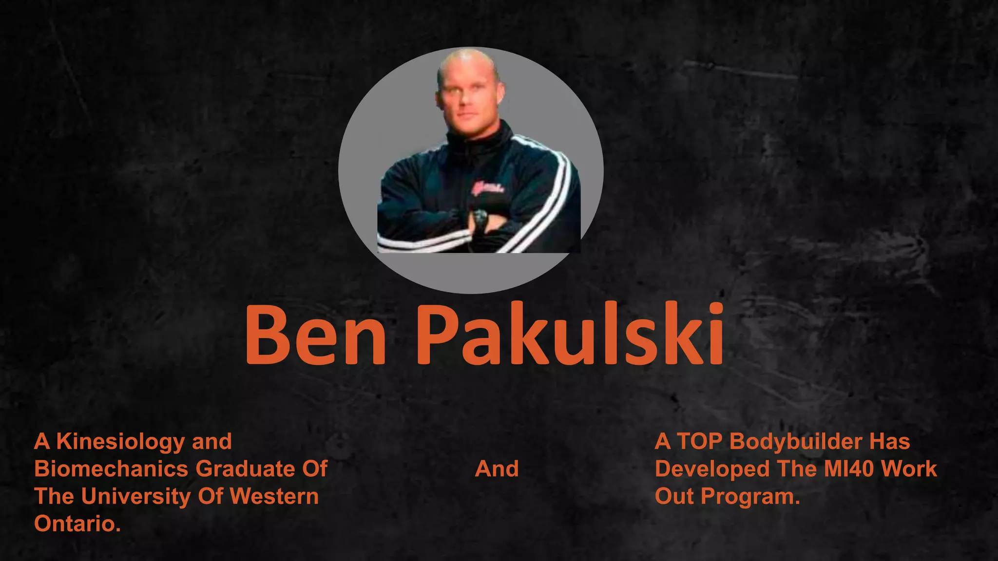 Ben Pakulski
A Kinesiology and
Biomechanics Graduate Of
The University Of Western
Ontario.
And
A TOP Bodybuilder Has
Developed The MI40 Work
Out Program. .
 