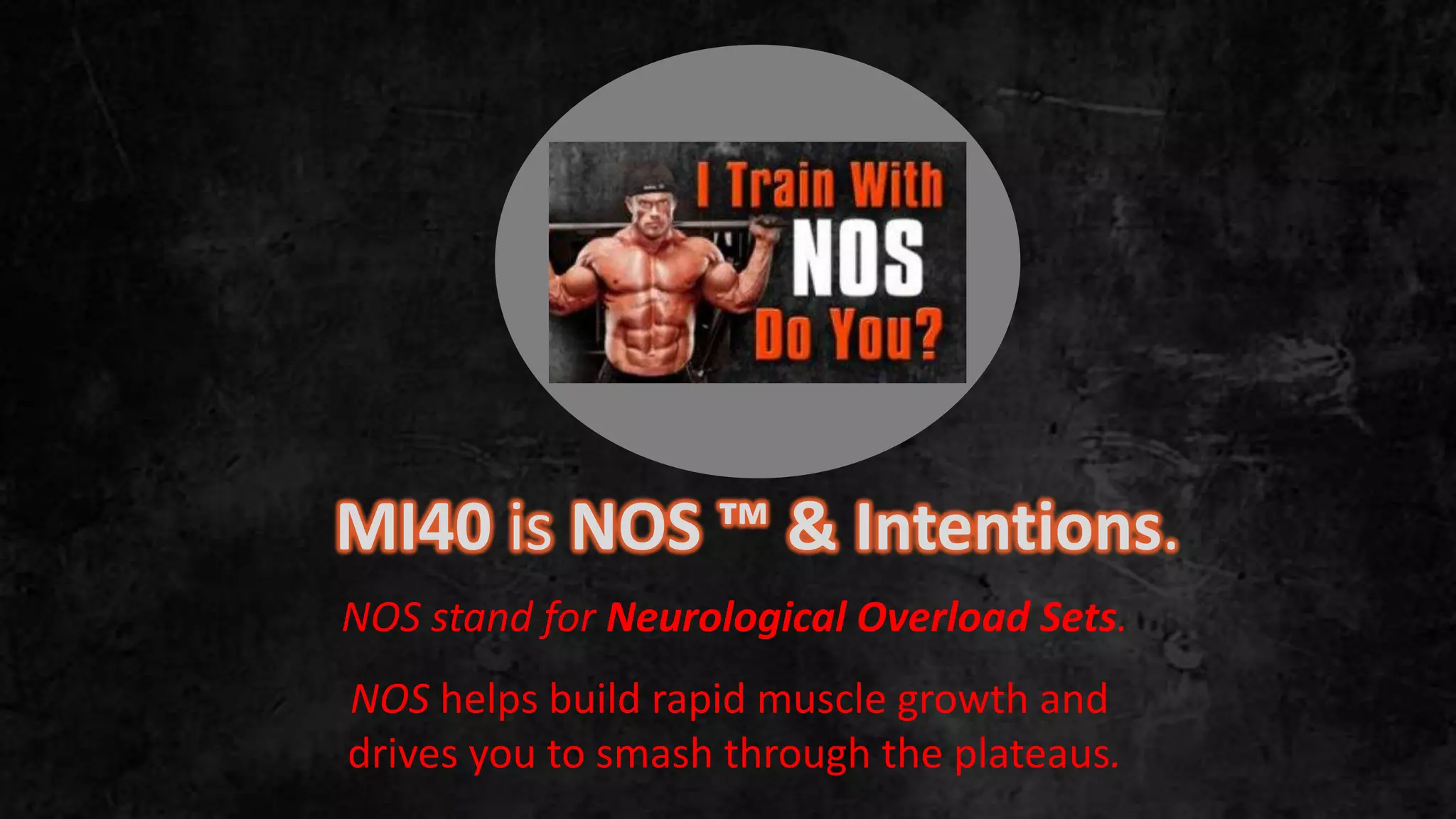 MI40 is NOS ™ & Intentions.
NOS stand for Neurological Overload Sets.
NOS helps build rapid muscle growth and
drives you to smash through the plateaus.
 