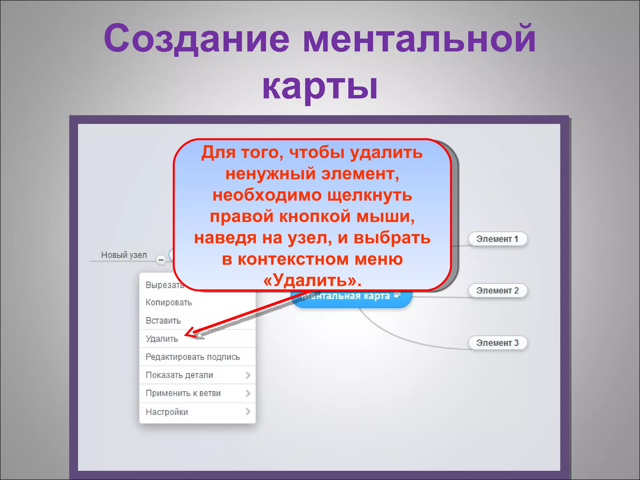 Создание ментальной
       карты
    Для того, чтобы удалить
      ненужный элемент,
     необходимо щелкнуть
     правой кнопкой мыши,
   наведя на узел, и выбрать
      в контекстном меню
           «Удалить».
 