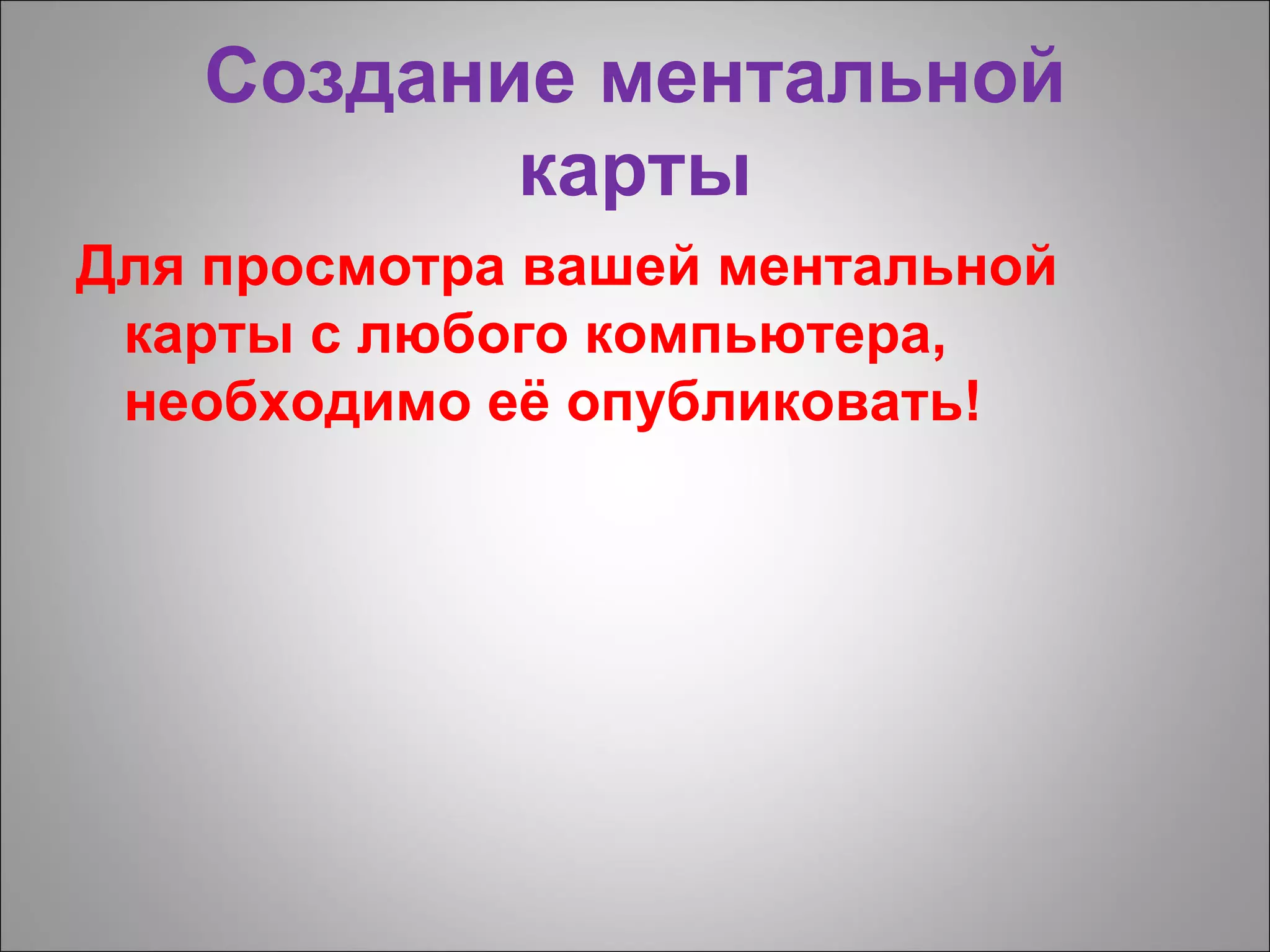 Создание ментальной
          карты
Для просмотра вашей ментальной
 карты с любого компьютера,
 необходимо её опубликовать!
 