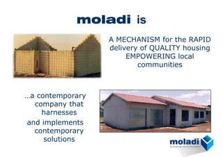 moladi is
A MECHANISM for the RAPID
delivery of QUALITY housing
EMPOWERING local
communities
…a contemporary
company that
harnesses
and implements
contemporary
solutions
 