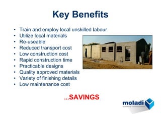 Key Benefits
•   Train and employ local unskilled labour
•   Utilize local materials
•   Re-useable
•   Reduced transport cost
•   Low construction cost
•   Rapid construction time
•   Practicable designs
•   Quality approved materials
•   Variety of finishing details
•   Low maintenance cost

                       ...SAVINGS
 