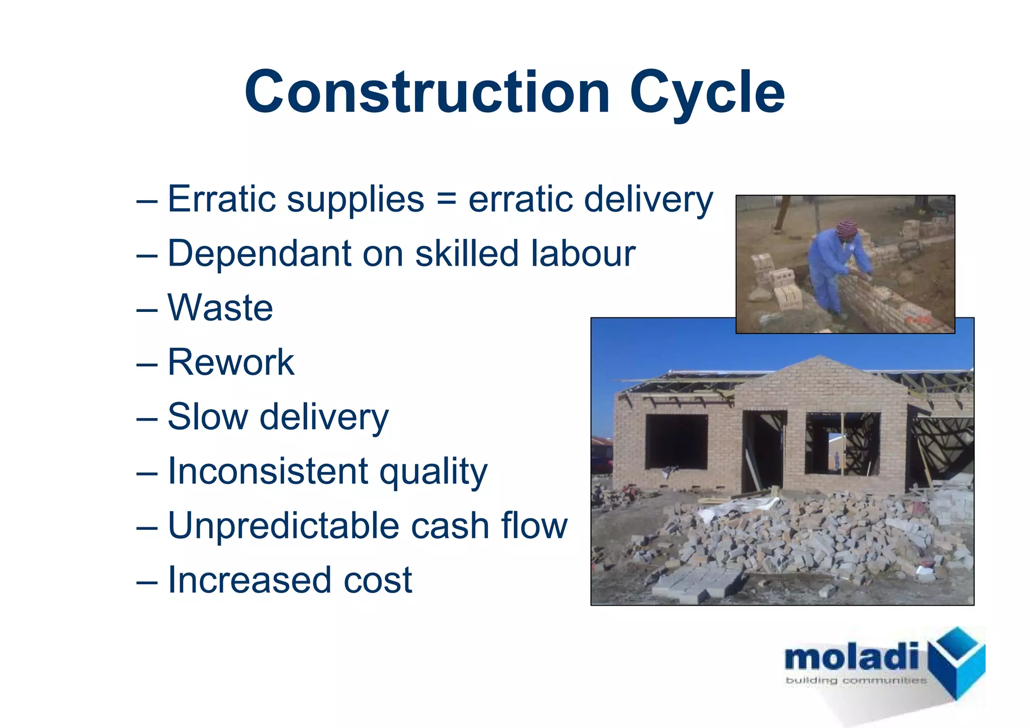 Construction Cycle
– Erratic supplies = erratic delivery
– Dependant on skilled labour
– Waste
– Rework
– Slow delivery
– Inconsistent quality
– Unpredictable cash flow
– Increased cost
 