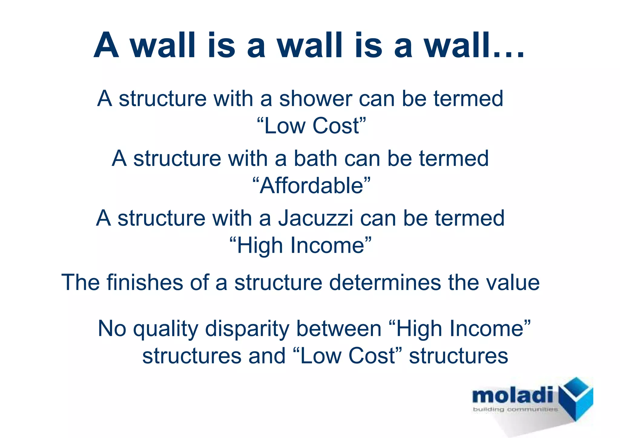A wall is a wall is a wall…
   A structure with a shower can be termed
                    “Low Cost”
    A structure with a bath can be termed
                   “Affordable”
   A structure with a Jacuzzi can be termed
                “High Income”
The finishes of a structure determines the value

   No quality disparity between “High Income”
       structures and “Low Cost” structures
 