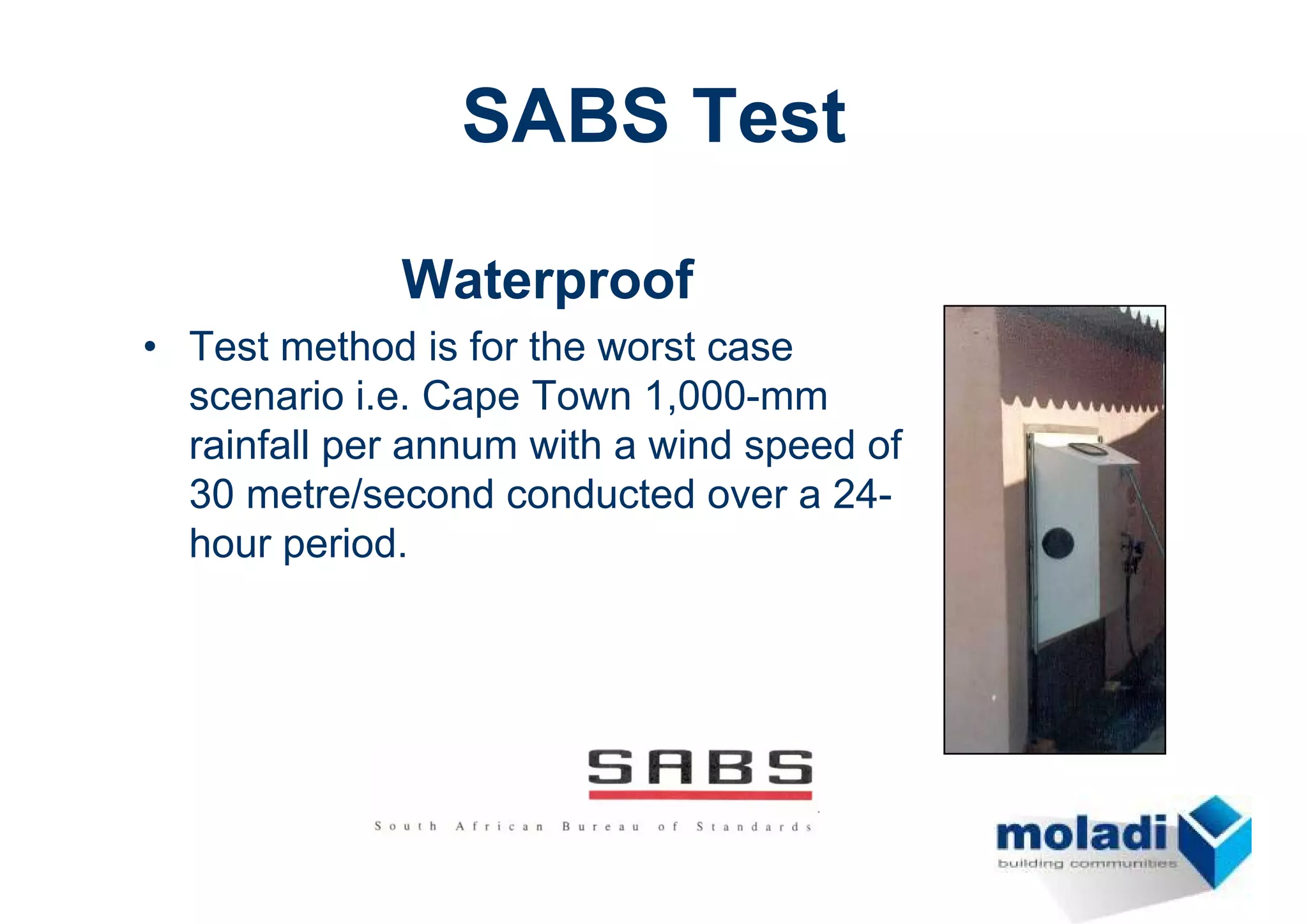 SABS Test

             Waterproof
• Test method is for the worst case
  scenario i.e. Cape Town 1,000-mm
  rainfall per annum with a wind speed of
  30 metre/second conducted over a 24-
  hour period.
 