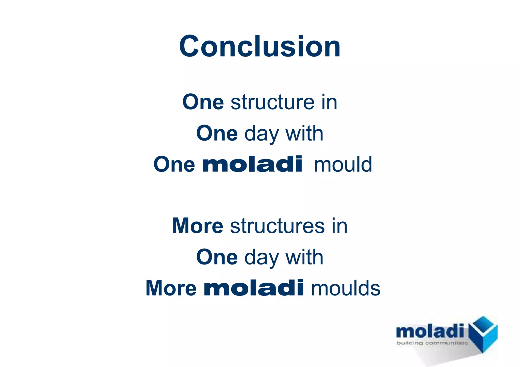 Conclusion
  One structure in
   One day with
One moladi mould

  More structures in
    One day with
More moladi moulds
 