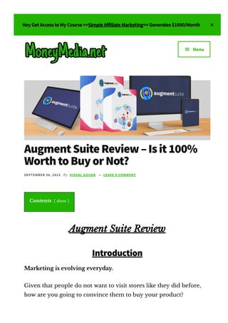 HeyGetAccesstoMyCourse>>SimpleA몭iliateMarketing<<Generates$1000/Month 
AugmentSuiteReview–Isit100%
WorthtoBuyorNot?
SEPTEMBER 30, 2021 By VISHAL GOUDA — LEAVE A COMMENT
Contents [ show ]
Augment Suite Review
Introduction
Marketing is evolving everyday.
Given that people do not want to visit stores like they did before,
how are you going to convince them to buy your product?
 Menu
 