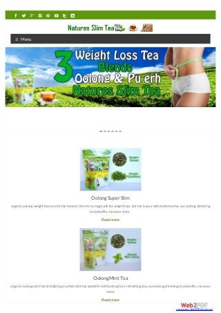 ≡ Menu
OolongSuperSlim
organicoolong weight loss tea.lets behonest,thereis no magicpill forweight loss,but tea is yoursafest alternative.ouroolong slimming
tea benefits.view ourstore
Readmore
OolongMintTea
organicoolong mint tea tantalizing cruched mint tea added in with oolong fora refreshing day.ouroolong slimming tea benefits.view our
store
Readmore
1 2 3 4 5 6
converted by Web2PDFConvert.com
 
