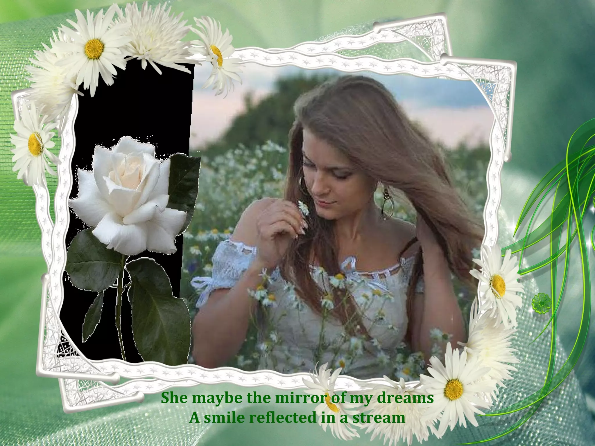 She maybe the mirror of my dreams A smile reflected in a stream