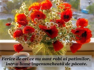 Ferice de cei ce nu sunt robi ai patimilor,
  într-o lume îngenuncheată de păcate.
 