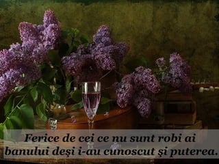 Ferice de cei ce nu sunt robi ai
banului deşi i-au cunoscut şi puterea.
 