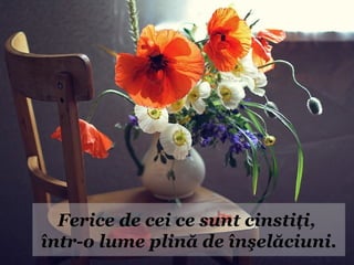 Ferice de cei ce sunt cinstiţi,
într-o lume plină de înşelăciuni.
 