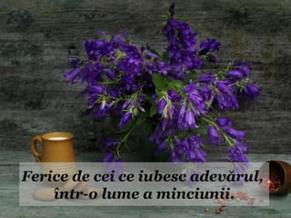 Ferice de cei ce iubesc adevărul,
    într-o lume a minciunii.
 