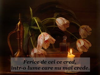 Ferice de cei ce cred,
într-o lume care nu mai crede.
 