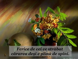 Ferice de cei ce străbat
cărarea deşi e plină de spini.
 