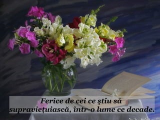 Ferice de cei ce ştiu să
supravieţuiască, într-o lume ce decade.
 