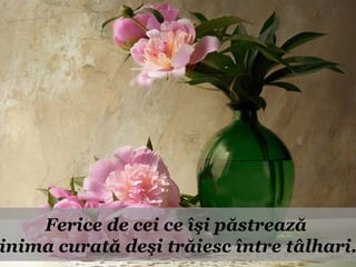 Ferice de cei ce îşi păstrează
inima curată deşi trăiesc între tâlhari.
 