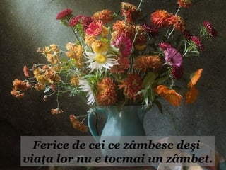 Ferice de cei ce zâmbesc deşi
viaţa lor nu e tocmai un zâmbet.
 