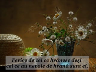 Ferice de cei ce hrănesc deşi
cei ce au nevoie de hrană sunt ei.
 