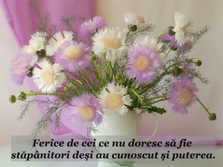 Ferice de cei ce nu doresc să fie
stăpânitori deşi au cunoscut şi puterea.
 