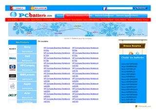 Accue il     Bat t e rie Ordinat e ur Po rt able    Bat t e rie Cam é sco pe     Bat t e rie Appare il Pho t o

Acer Batterie . Asus Batterie . Apple Batterie . Dell Batterie . HP/Co mpaq Batterie . So ny Batterie . Leno vo /IBM Batterie . To shiba Batterie . Fujitsu Batterie . Samsung Batterie . Ho me
   No uve aux Pro duit s




                                                                              Ho me >> Batterie po ur hp co mpaq
                                         Fit m o dè le :
          Nos Produits

                      Sony                       HP Co mpaq Business     No tebo o k   HP Co mpaq Business      No tebo o k
                                                 6 510 b                               6 515b
                   Bat t e rie s &
                                                 HP Co mpaq Business     No tebo o k   HP Co mpaq Business      No tebo o k
                                                 6 710 b                               6 710 s
                      Dell
                   adapt at e ur
                                                 HP Co mpaq Business     No tebo o k   HP Co mpaq Business      No tebo o k
                   Bat t e rie s &               6 715b                                6 715s
                                                 HP Co mpaq Business     No tebo o k   HP Co mpaq Business      No tebo o k                               So ny VGP-BPS23/B
                HP/Compaq
                 adapt at e ur                   6 9 10 p                              nc6 10 0
                                                                                                                                                          So ny VGPBPS23/B
                                                 HP Co mpaq Business     No tebo o k   HP Co mpaq Business      No tebo o k
                   Bat t e rie s &                                                                                                                        So ny VGP-BPL23
                                                 nc6 10 5                              nc6 110
                                                                                                                                                          So ny VGPBPL23
                                                 HP Co mpaq Business     No tebo o k   HP Co mpaq Business      No tebo o k
                IBM/Lenovo
                  adapt at e ur
                                                 nc6 115                               nc6 120
                                                                                                                                                          So ny VGP-BPS23
                                                                                                                                                          So ny VGPBPS23
                   bat t e rie s &               HP Co mpaq Business     No tebo o k   HP Co mpaq Business      No tebo o k
                                                                                                                                                          So ny VGP-BPS23/W
                                                 nc6 140                               nc6 20 0
                                                                                                                                                          So ny VGPBPS23/W
                    Apple
                   adapt at e ur                 HP Co mpaq Business     No tebo o k   HP Co mpaq Business      No tebo o k
                                                                                                                                                          So ny VGP-BPS23/P
                                                 nc6 220                               nc6 230                                                            So ny VGPBPS23/P
                   bat t e rie s &               HP Co mpaq Business     No tebo o k   HP Co mpaq Business      No tebo o k                               So ny VGP-BPS23/G
                                                 nc6 30 0                              nc6 320
                                                                                                                                                          So ny VGPBPS23/G
                     Acer
                   adapt at e ur
                                                 HP Co mpaq Business     No tebo o k   HP Co mpaq Business      No tebo o k
                                                                                                                                                          So ny VGP-BPS23/D
                                                 nc6 40 0                              nx510 0                                                            So ny VGPBPS23/D
                   Bat t e rie s &
                                                 HP Co mpaq Business No tebo o k       HP Co mpaq Business No tebo o k
                                                                                                                                                          So ny VGP-BPL18
                                                 nx6 10 0                              nx6 10 5
                   Toshiba
                   adapt at e ur                                                                                                                          So ny VGP-BPS18

                                                                                                                                                                                    PDFmyURL.com
 