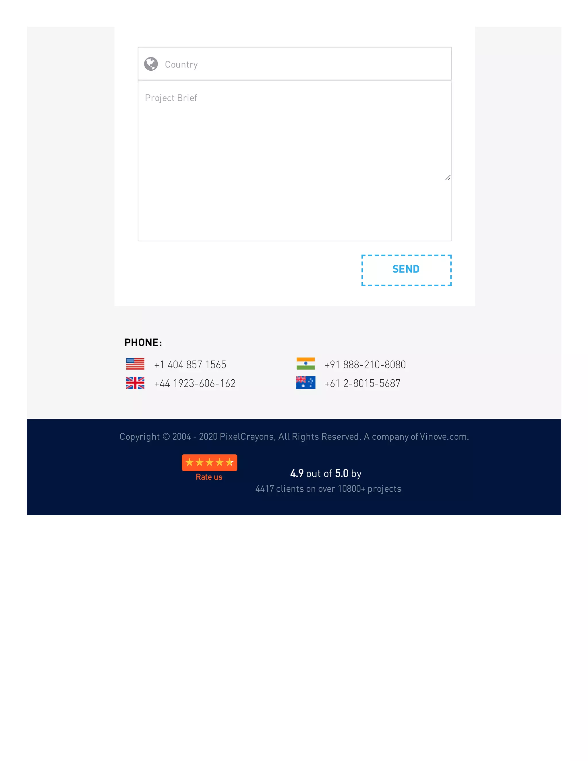 Copyright © 2004 - 2020 PixelCrayons, All Rights Reserved. A company of Vinove.com.
SEND
Country

Project Brief
PHONE:
+1 404 857 1565 +91 888-210-8080
+44 1923-606-162 +61 2-8015-5687
4.9 out of 5.0 by  
4417 clients on over 10800+ projects
Rate us
 