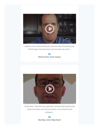 Celler Angels has been using PixelCrayons for about six or seven
months and as a virtual company it's extremely important to have
deadline met, content delivered, promises kept. Everything that
PixelCrayons has delivered so far has been top notch...
Martin Celler, Celler Angels

Hello, I am Bas Buys owner of 'Enter Baby Allant'. I worked on a
project with PixelCrayons team India. I am very pleased about
corporation. They did a very good job, and delivered exactly what
needs to be done and communication is very effective and
pleasant...
Bas Buys, Enter Baby Allant

 