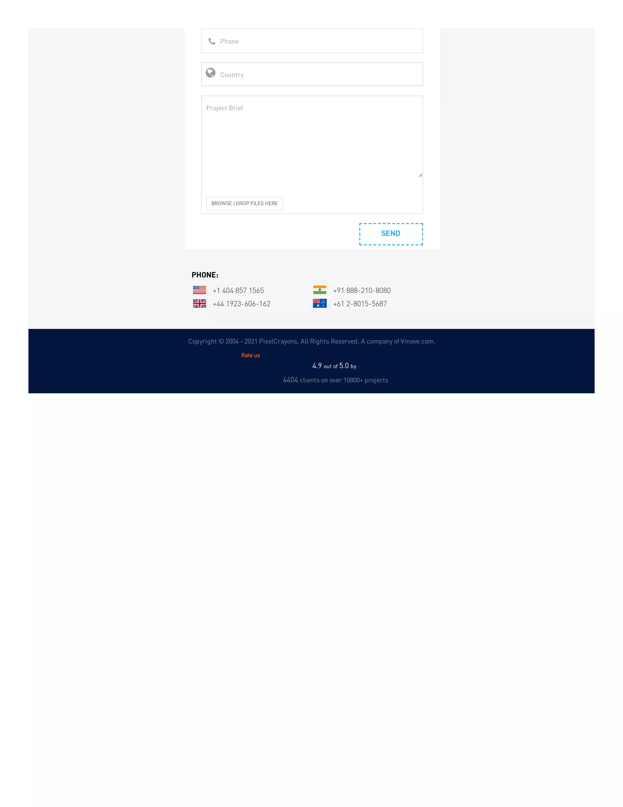 Copyright © 2004 - 2021 PixelCrayons, All Rights Reserved. A company of Vinove.com.
SEND
Phone

Country

BROWSE | DROP FILES HERE
Project Brief
PHONE:
+1 404 857 1565 +91 888-210-8080
+44 1923-606-162 +61 2-8015-5687
4.9 out of 5.0 by  
4404 clients on over 10800+ projects
Rate us
 