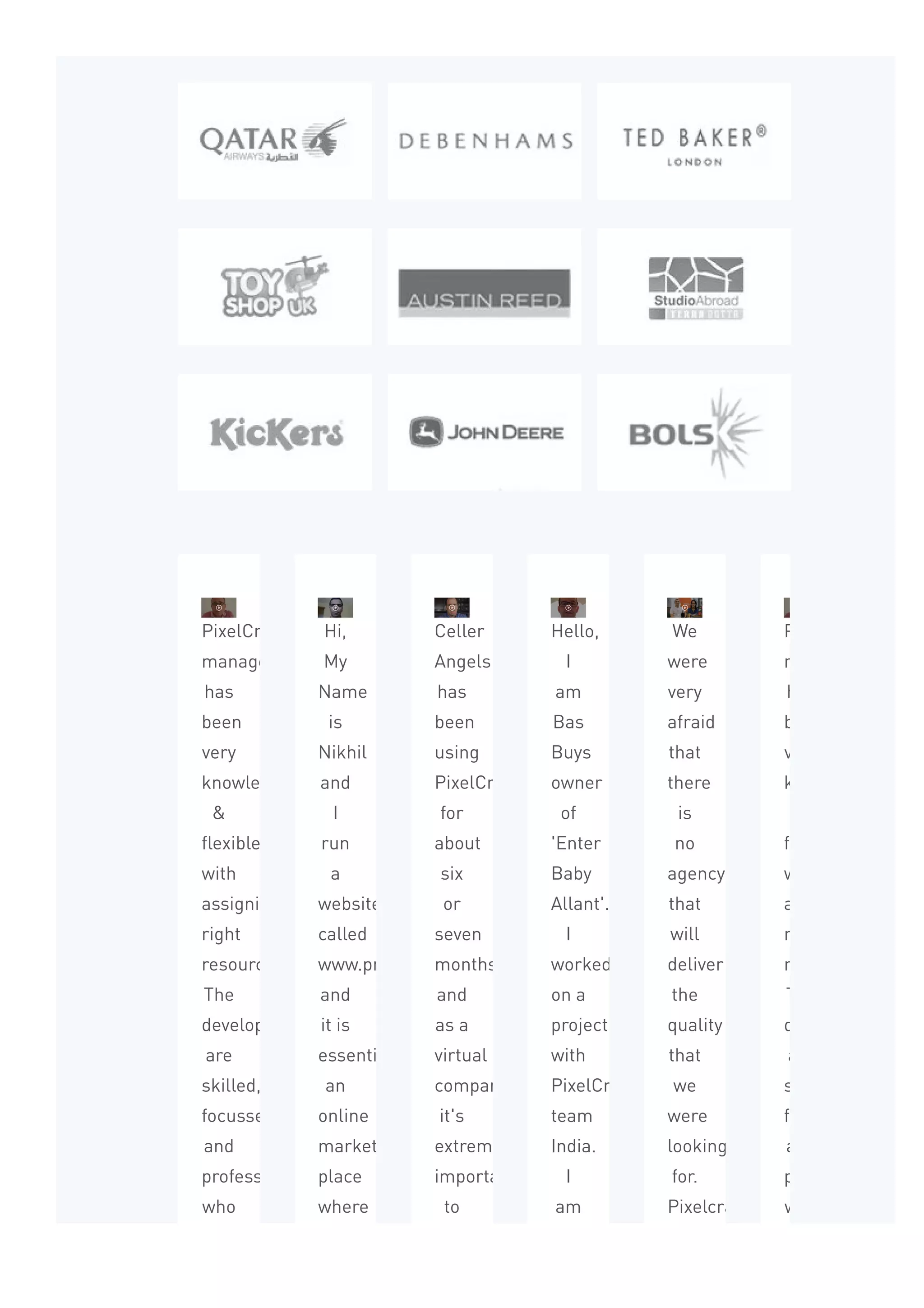 PixelCrayon’s
management
has
been
very
knowledgeable
&
flexible
with
assigning
right
resources.
The
developers
are
skilled,
focussed,
and
professional
who
have
Hi,
My
Name
is
Nikhil
and
I
run
a
website
called
www.proadviser.com.au
and
it is
essentially
an
online
market
place
where
clients
Celler
Angels
has
been
using
PixelCrayons
for
about
six
or
seven
months
and
as a
virtual
company
it's
extremely
important
to
have
Hello,
I
am
Bas
Buys
owner
of
'Enter
Baby
Allant'.
I
worked
on a
project
with
PixelCrayons
team
India.
I
am
very
We
were
very
afraid
that
there
is
no
agency
that
will
deliver
the
quality
that
we
were
looking
for.
Pixelcrayons
turned
PixelCrayon’s
management
has
been
very
knowledgeable
flexible
with
assigning
right
resources.
The
developers
are
skilled,
focussed,
and
professional
who
have
 