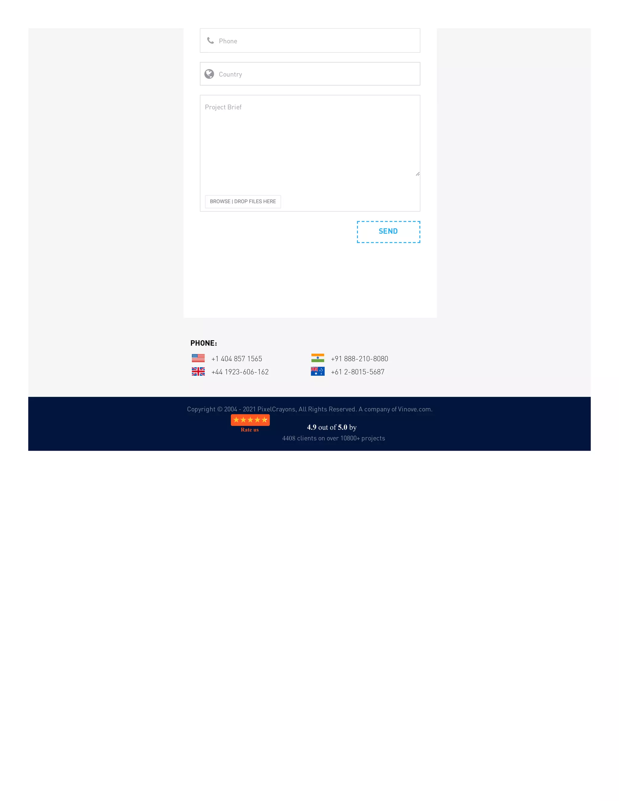 Copyright © 2004 - 2021 PixelCrayons, All Rights Reserved. A company of Vinove.com.
SEND
Phone

Country

BROWSE | DROP FILES HERE
Project Brief
PHONE:
+1 404 857 1565 +91 888-210-8080
+44 1923-606-162 +61 2-8015-5687
4.9 out of 5.0 by
4408 clients on over 10800+ projects
Rate us
 