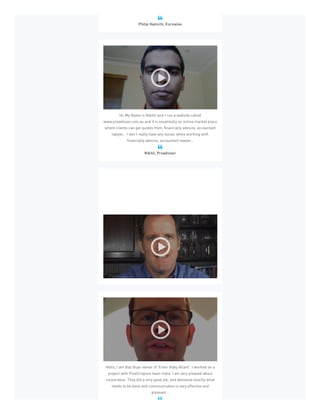 Philip Hamichi, Eurowise

Hi, My Name is Nikhil and I run a website called
www.proadviser.com.au and it is essentially an online market place
where clients can get quotes from, financially advices, accountant
lawyer... I don't really have any issues while working with
financially advices, accountant lawyer...
Nikhil, Proadviser

Celler Angels has been using PixelCrayons for about six or seven
months and as a virtual company it's extremely important to have
deadline met, content delivered, promises kept. Everything that
PixelCrayons has delivered so far has been top notch...
Martin Celler, Celler Angels

Hello, I am Bas Buys owner of 'Enter Baby Allant'. I worked on a
project with PixelCrayons team India. I am very pleased about
corporation. They did a very good job, and delivered exactly what
needs to be done and communication is very effective and
pleasant...

 