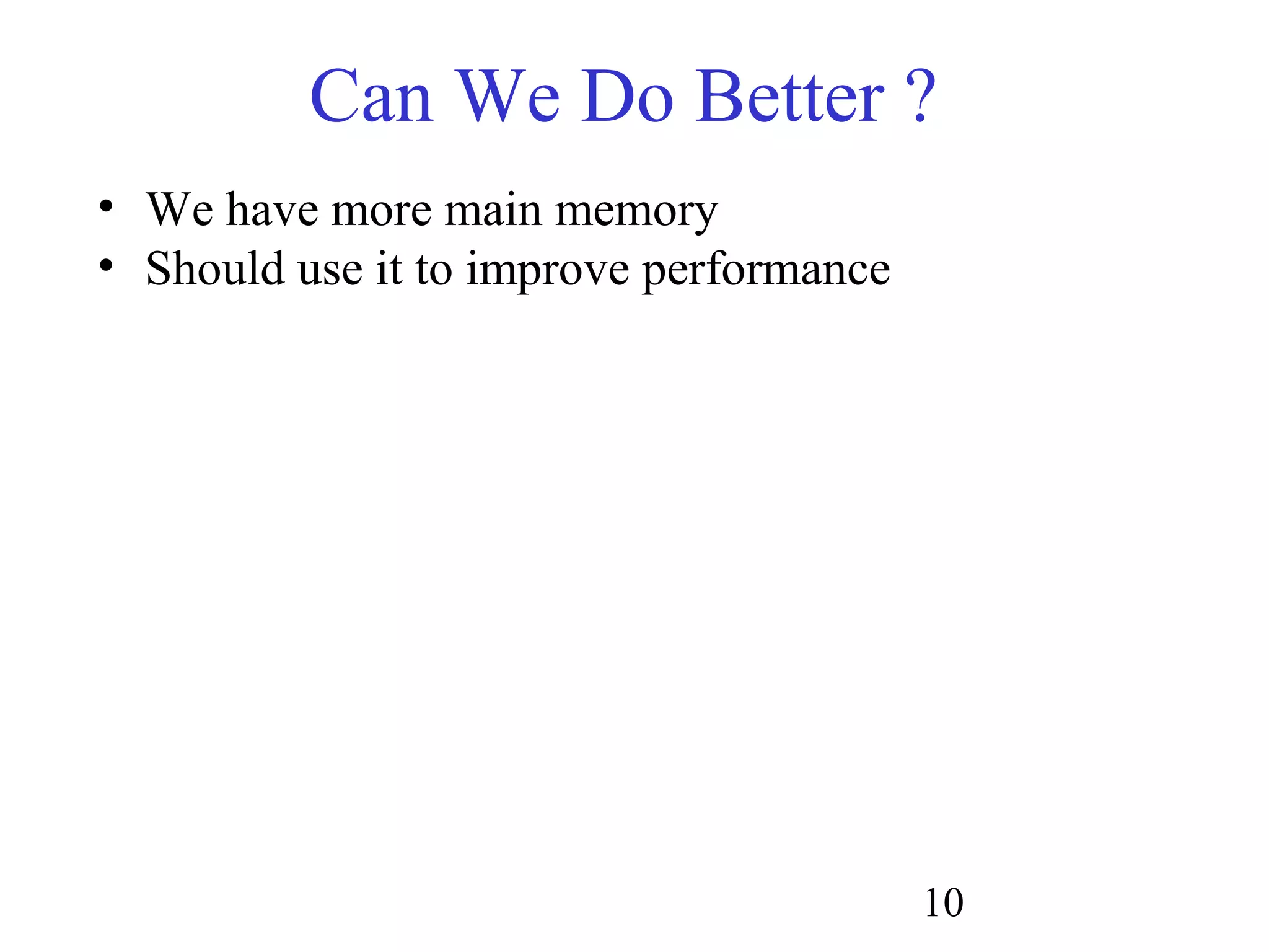 10
Can We Do Better ?
• We have more main memory
• Should use it to improve performance
 