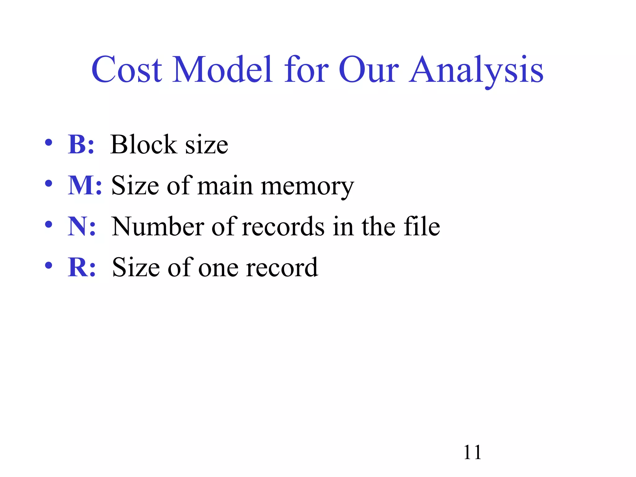 11
Cost Model for Our Analysis
• B: Block size
• M: Size of main memory
• N: Number of records in the file
• R: Size of one record
 
