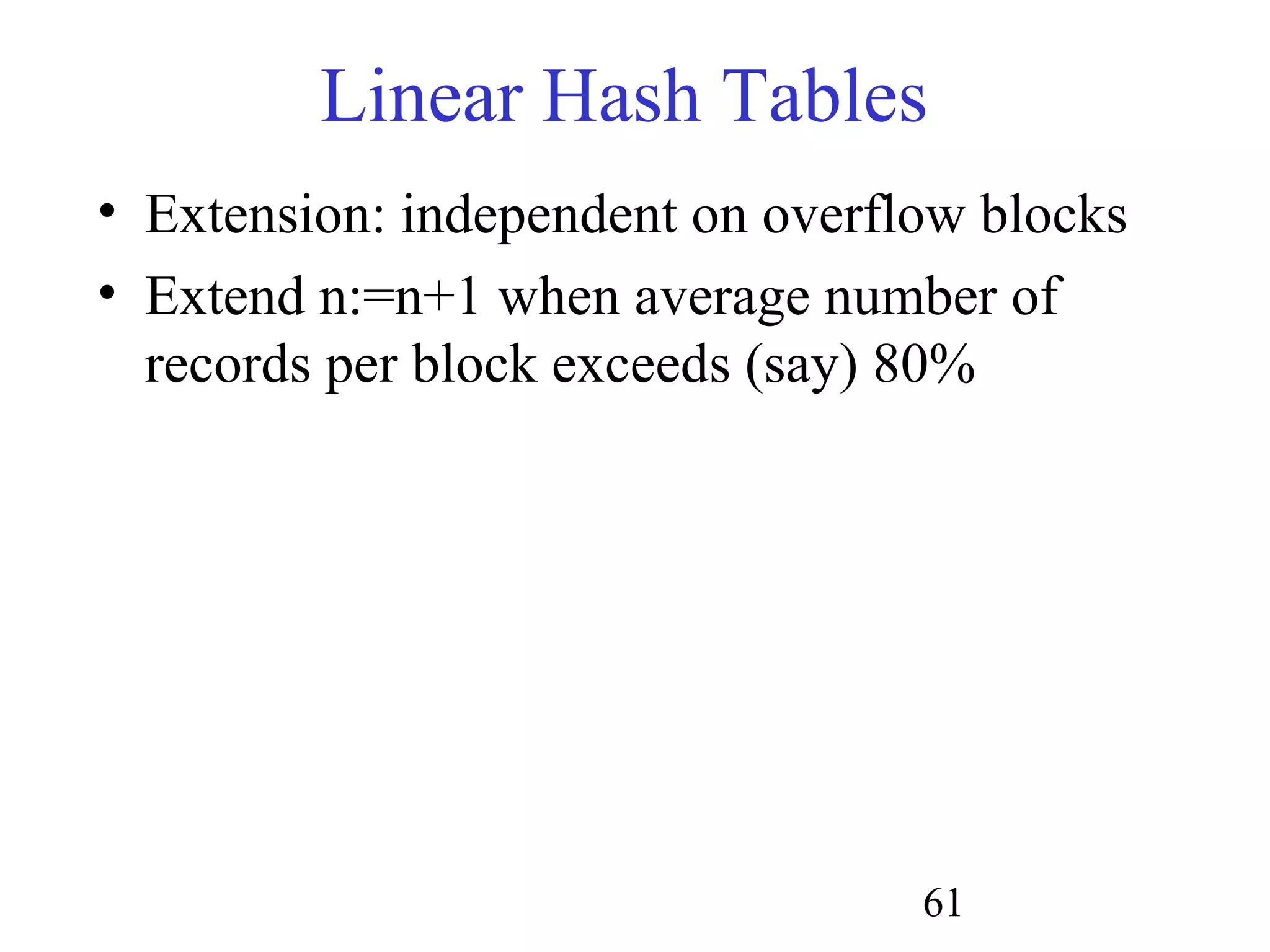 61
Linear Hash Tables
• Extension: independent on overflow blocks
• Extend n:=n+1 when average number of
records per block exceeds (say) 80%
 