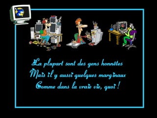 La plupart sont des gens honnêtes
Mais il y aussi quelques marginaux
 Comme dans la vraie vie, quoi !
 