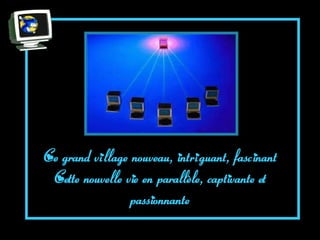 Ce grand village nouveau, intri guant, fascinant
 Cette nouvelle vie en parallèle, captivante et
                 passionnante
 