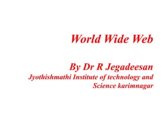 World Wide Web
By Dr R Jegadeesan
Jyothishmathi Institute of technology and
Science karimnagar
 