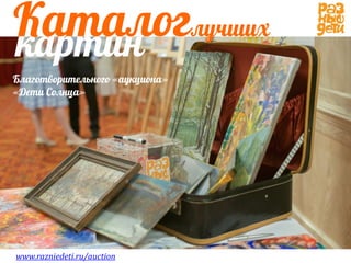 картин
Каталоглучших
www.razniedeti.ru/auction
Благотворительного «аукциона»
«Дети Солнца»
 