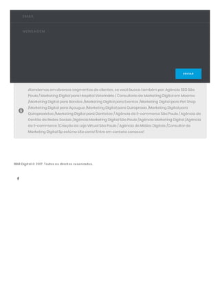 EMAIL
MENSAG EM
ENVIAR
Atendemos em diversos segmentos de clientes, se você busca também por: Agência SEO São
Paulo / Marketing Digital para Hospital Veterinário / Consultoria de Marketing Digital em Moema
/Marketing Digital para Bandas /Marketing Digital para Eventos /Marketing Digital para Pet Shop
/Marketing Digital para Açougue /Marketing Digital para Quiropraxia /Marketing Digital para
Quiropraxistas /Marketing Digital para Dentistas / Agência de E-commerce São Paulo / Agência de
Gestão de Redes Sociais /Agência Marketing Digital São Paulo /Agência Marketing Digital /Agência
de E-commerce /Criação de Loja Virtual São Paulo / Agência de Mídias Digitais /Consultor de
Marketing Digital Sp está no site certo! Entre em contato conosco!

RBM Digital © 2017. Todos os direitos reservados.

 