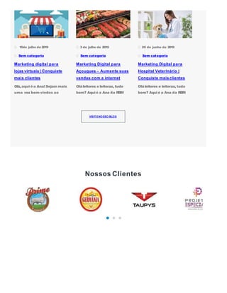 Nossos Clientes
15de julho de 2019
Sem categoria
Marketing digital para
lojas virtuais | Conquiste
mais clientes
Olá, aqui é a Ana! Sejam mais
uma vez bem-vindos ao
3 de julho de 2019
Sem categoria
Marketing Digital para
Açougues – Aumente suas
vendas com a internet
Oláleitores e leitoras, tudo
bem? Aquié a Ana da RBM
26 de junho de 2019
Sem categoria
Marketing Digital para
Hospital Veterinário |
Conquiste mais clientes
Oláleitores e leitoras, tudo
bem? Aquié a Ana da RBM
VISIT ENO SSO BLOG
 